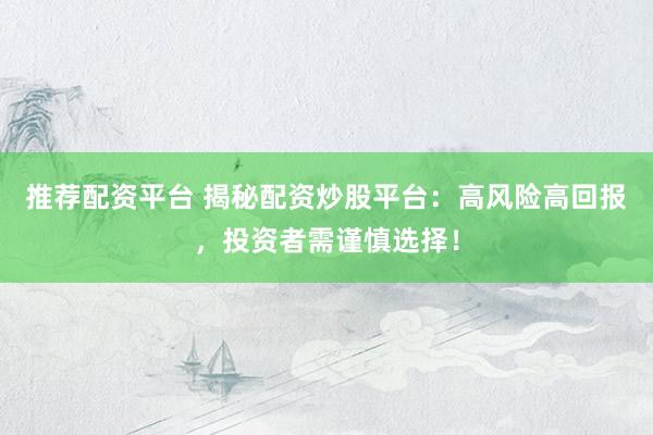 推荐配资平台 揭秘配资炒股平台：高风险高回报，投资者需谨慎选择！
