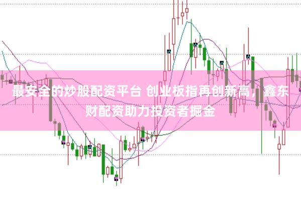 最安全的炒股配资平台 创业板指再创新高，鑫东财配资助力投资者掘金