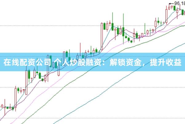 在线配资公司 个人炒股融资：解锁资金，提升收益