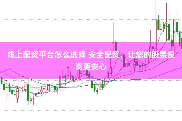 线上配资平台怎么选择 安全配资，让您的股票投资更安心