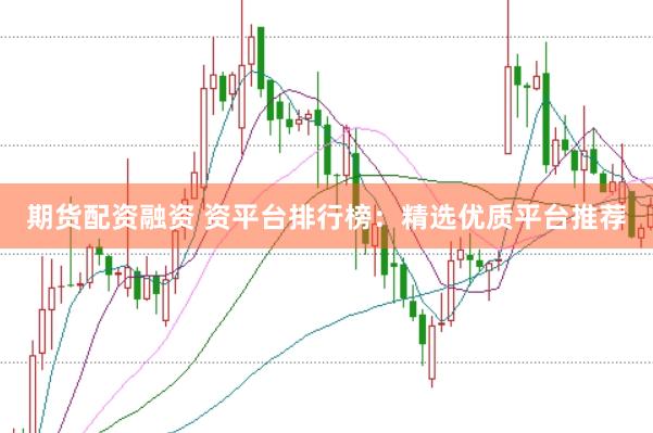 期货配资融资 资平台排行榜：精选优质平台推荐