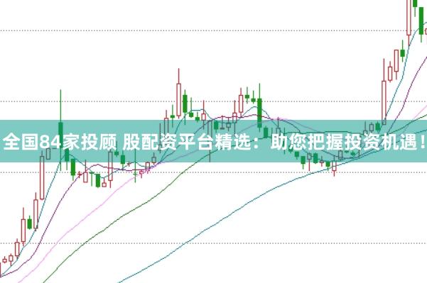 全国84家投顾 股配资平台精选：助您把握投资机遇！