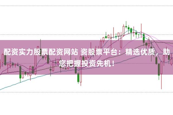 配资实力股票配资网站 资股票平台：精选优质，助您把握投资先机！