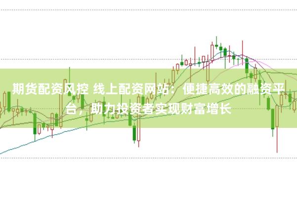 期货配资风控 线上配资网站：便捷高效的融资平台，助力投资者实现财富增长