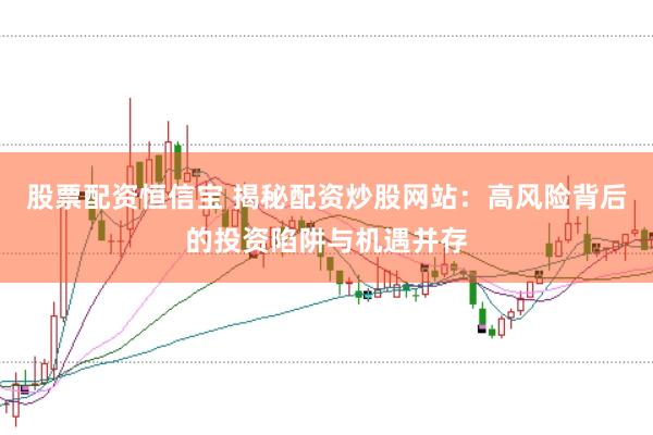 股票配资恒信宝 揭秘配资炒股网站：高风险背后的投资陷阱与机遇并存