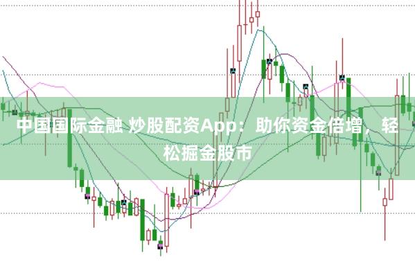 中国国际金融 炒股配资App：助你资金倍增，轻松掘金股市