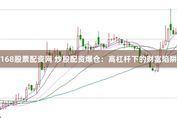 168股票配资网 炒股配资爆仓：高杠杆下的财富陷阱
