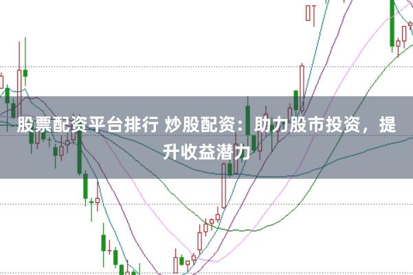 股票配资平台排行 炒股配资：助力股市投资，提升收益潜力