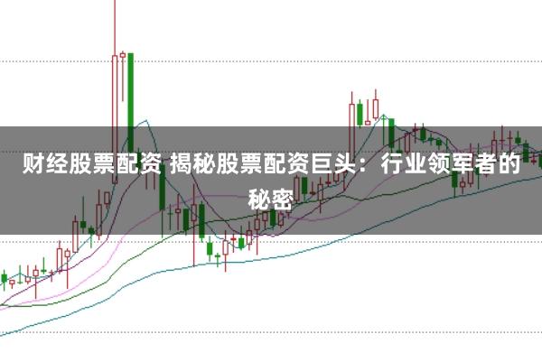 财经股票配资 揭秘股票配资巨头：行业领军者的秘密