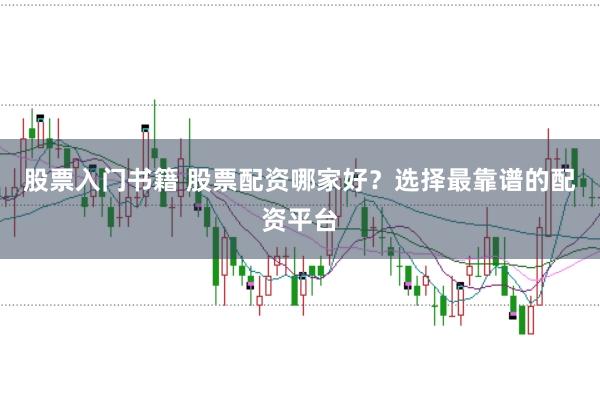 股票入门书籍 股票配资哪家好？选择最靠谱的配资平台