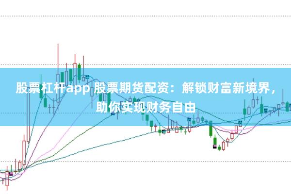 股票杠杆app 股票期货配资：解锁财富新境界，助你实现财务自由