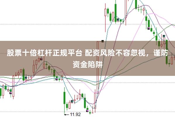 股票十倍杠杆正规平台 配资风险不容忽视，谨防资金陷阱