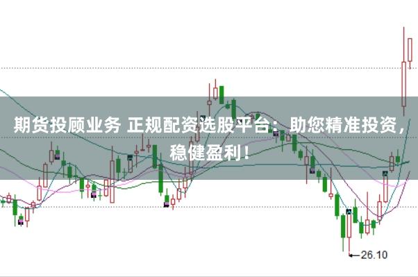 期货投顾业务 正规配资选股平台：助您精准投资，稳健盈利！