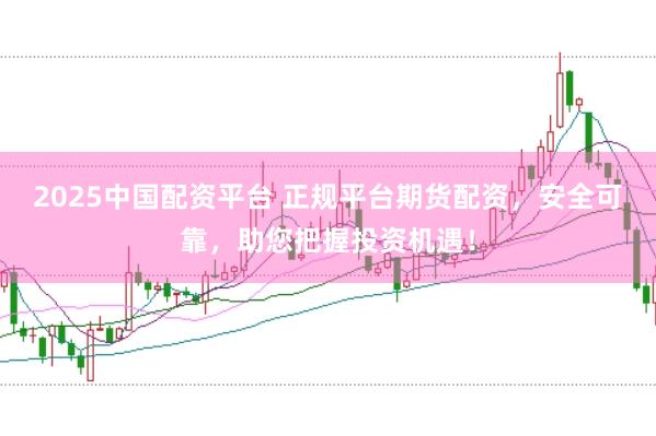 2025中国配资平台 正规平台期货配资，安全可靠，助您把握投资机遇！
