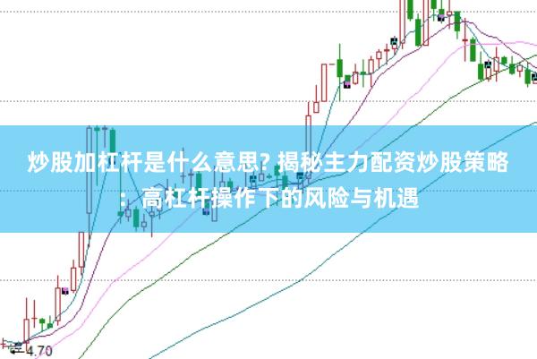 炒股加杠杆是什么意思? 揭秘主力配资炒股策略：高杠杆操作下的风险与机遇