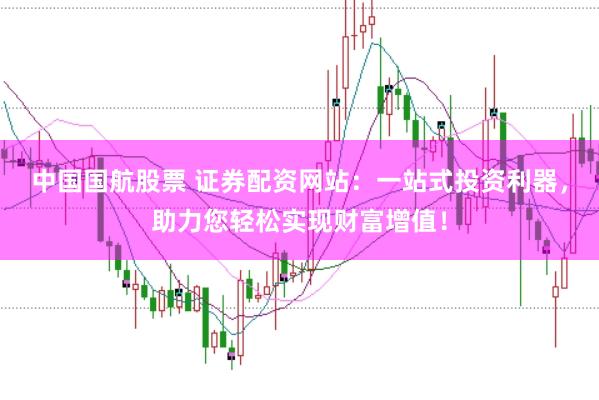 中国国航股票 证券配资网站：一站式投资利器，助力您轻松实现财富增值！