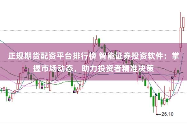 正规期货配资平台排行榜 智能证券投资软件：掌握市场动态，助力投资者精准决策