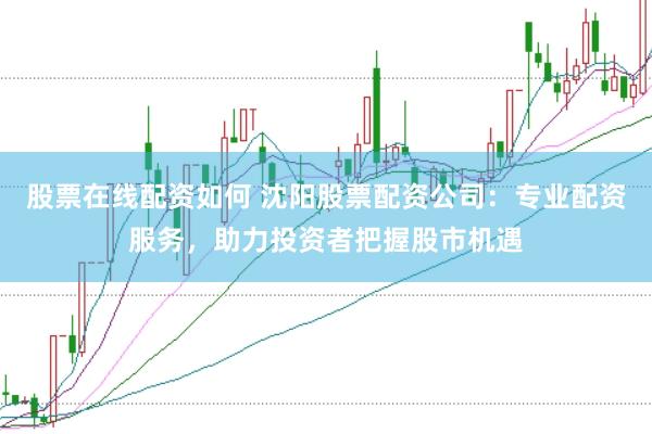 股票在线配资如何 沈阳股票配资公司：专业配资服务，助力投资者把握股市机遇