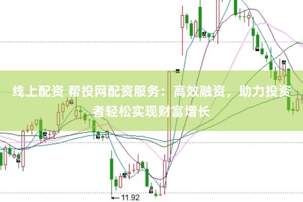 线上配资 帮投网配资服务：高效融资，助力投资者轻松实现财富增长