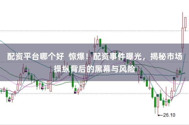 配资平台哪个好  惊爆！配资事件曝光，揭秘市场操纵背后的黑幕与风险