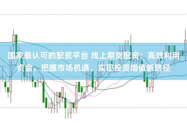 国家最认可的配资平台 线上期货配资：高效利用资金，把握市场机遇，实现投资增值新路径