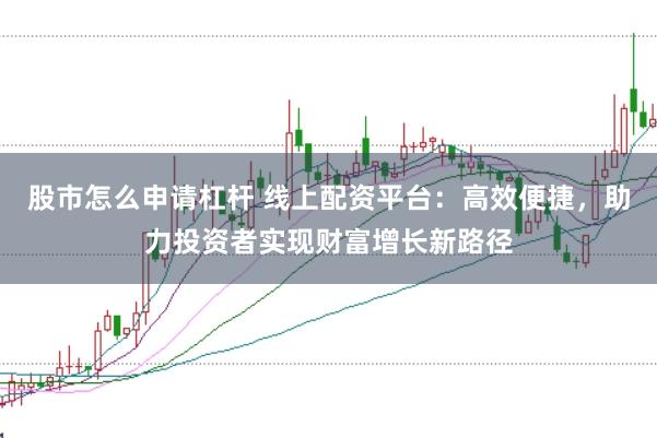股市怎么申请杠杆 线上配资平台：高效便捷，助力投资者实现财富增长新路径
