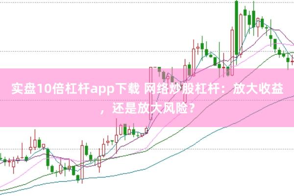 实盘10倍杠杆app下载 网络炒股杠杆：放大收益，还是放大风险？