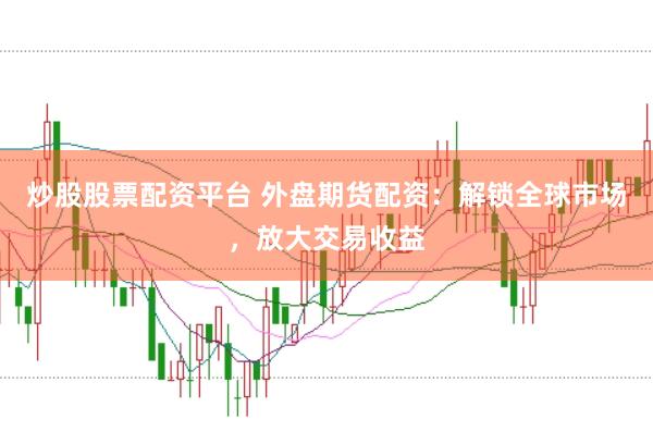 炒股股票配资平台 外盘期货配资：解锁全球市场，放大交易收益
