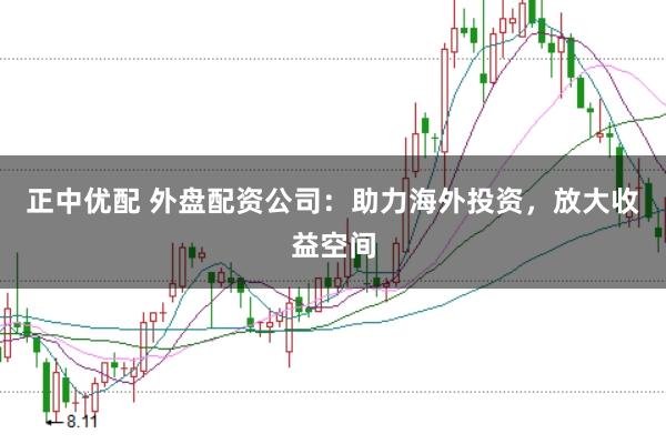 正中优配 外盘配资公司：助力海外投资，放大收益空间