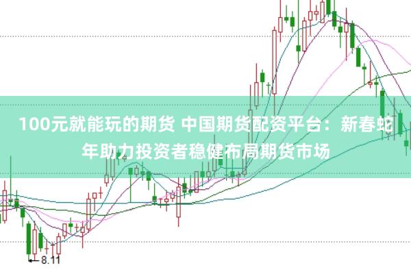 100元就能玩的期货 中国期货配资平台：新春蛇年助力投资者稳健布局期货市场