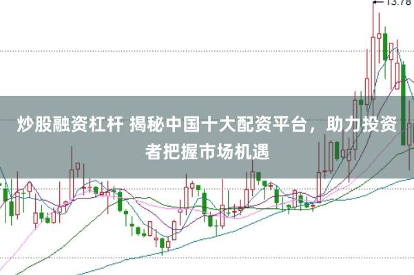 炒股融资杠杆 揭秘中国十大配资平台，助力投资者把握市场机遇