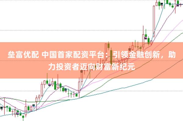 垒富优配 中国首家配资平台：引领金融创新，助力投资者迈向财富新纪元