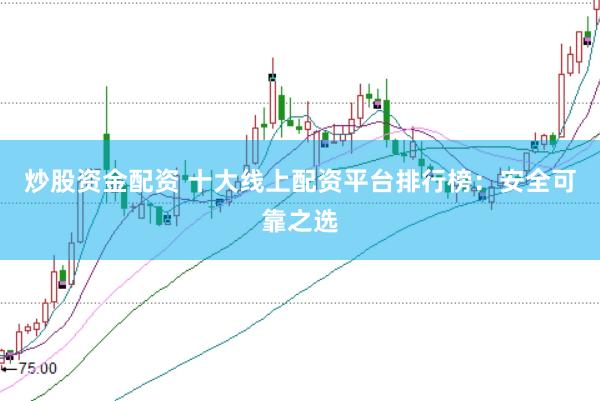 炒股资金配资 十大线上配资平台排行榜：安全可靠之选