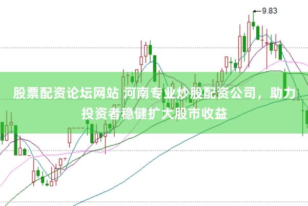 股票配资论坛网站 河南专业炒股配资公司，助力投资者稳健扩大股市收益