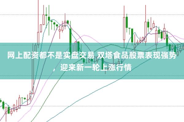 网上配资都不是实盘交易 双塔食品股票表现强势，迎来新一轮上涨行情
