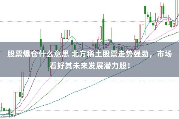 股票爆仓什么意思 北方稀土股票走势强劲，市场看好其未来发展潜力股！