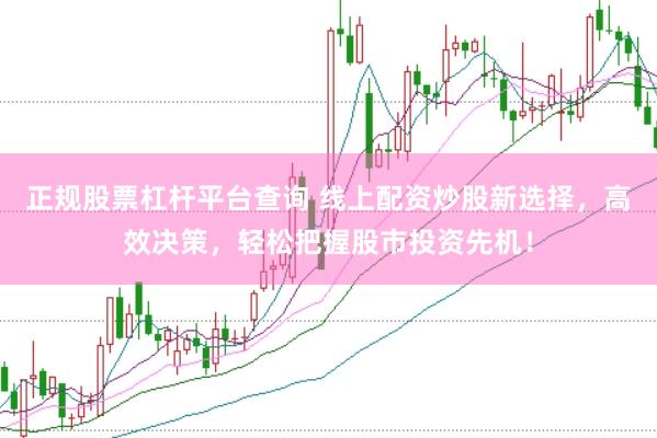 正规股票杠杆平台查询 线上配资炒股新选择，高效决策，轻松把握股市投资先机！