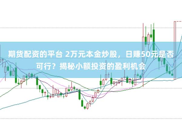 期货配资的平台 2万元本金炒股，日赚50元是否可行？揭秘小额投资的盈利机会