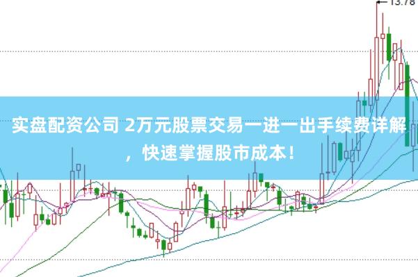 实盘配资公司 2万元股票交易一进一出手续费详解，快速掌握股市成本！