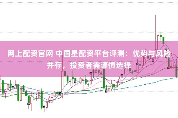网上配资官网 中国星配资平台评测：优势与风险并存，投资者需谨慎选择
