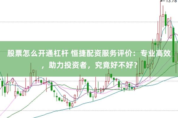 股票怎么开通杠杆 恒捷配资服务评价：专业高效，助力投资者，究竟好不好？