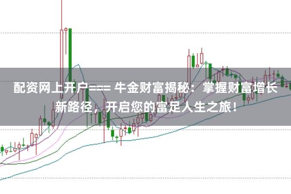 配资网上开户=== 牛金财富揭秘：掌握财富增长新路径，开启您的富足人生之旅！