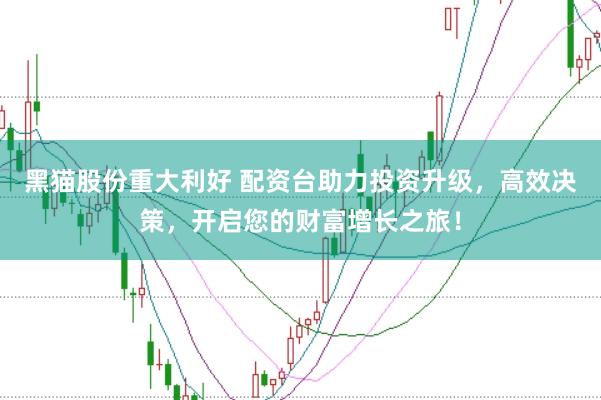 黑猫股份重大利好 配资台助力投资升级，高效决策，开启您的财富增长之旅！