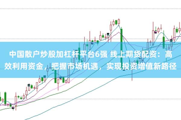 中国散户炒股加杠杆平台6强 线上期货配资：高效利用资金，把握市场机遇，实现投资增值新路径