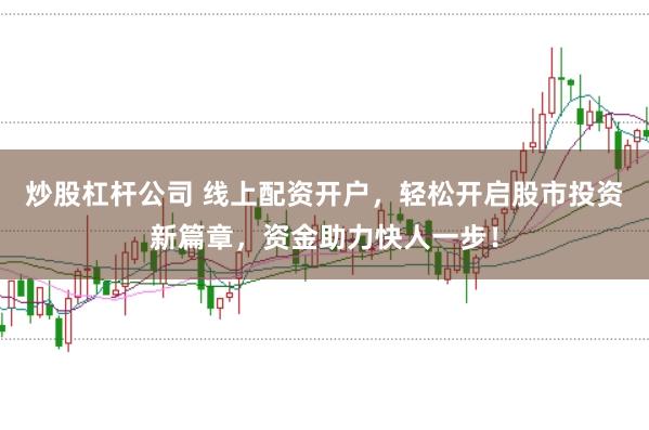 炒股杠杆公司 线上配资开户，轻松开启股市投资新篇章，资金助力快人一步！