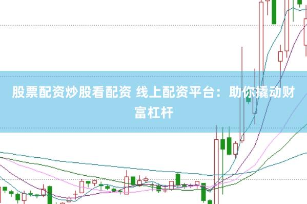 股票配资炒股看配资 线上配资平台：助你撬动财富杠杆