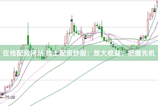 在线配资网站 线上配资炒股：放大收益，把握先机