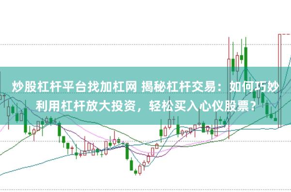 炒股杠杆平台找加杠网 揭秘杠杆交易：如何巧妙利用杠杆放大投资，轻松买入心仪股票？