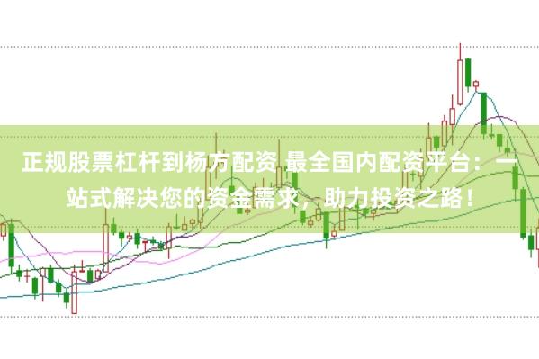 正规股票杠杆到杨方配资 最全国内配资平台：一站式解决您的资金需求，助力投资之路！
