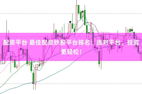 配资平台 最佳配资炒股平台排名：选对平台，投资更轻松！